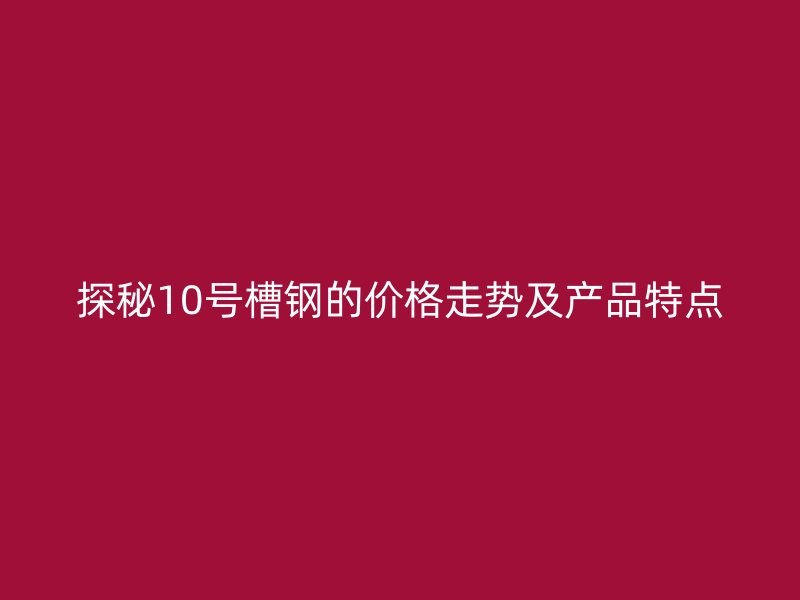 探秘10號(hào)槽鋼的價(jià)格走勢(shì)及產(chǎn)品特點(diǎn)