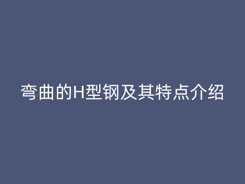 彎曲的H型鋼及其特點(diǎn)介紹