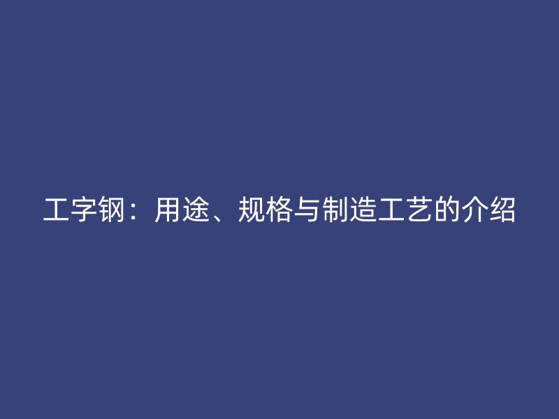 工字鋼：用途、規(guī)格與制造工藝的介紹