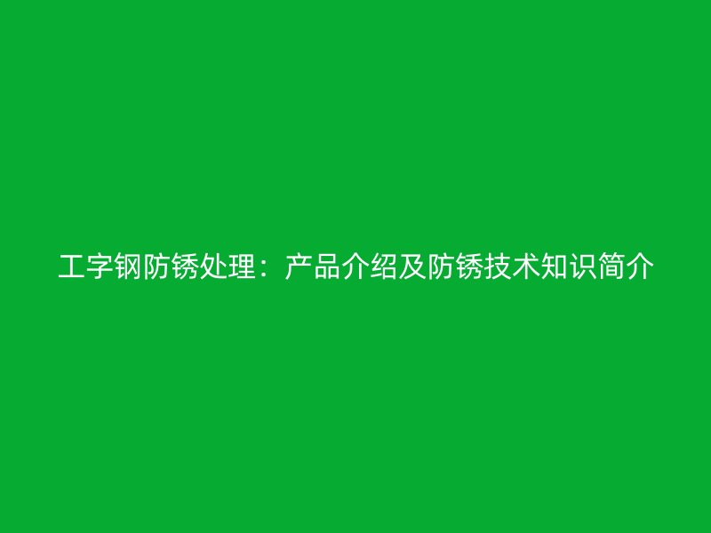工字鋼防銹處理：產(chǎn)品介紹及防銹技術(shù)知識簡介