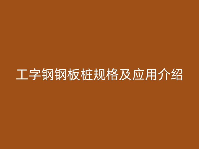 工字鋼鋼板樁規(guī)格及應(yīng)用介紹