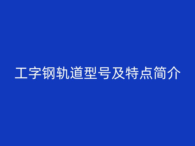 工字鋼軌道型號(hào)及特點(diǎn)簡(jiǎn)介