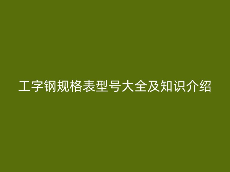 工字鋼規(guī)格表型號大全及知識介紹