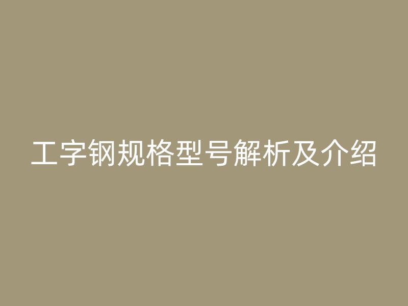 工字鋼規(guī)格型號(hào)解析及介紹