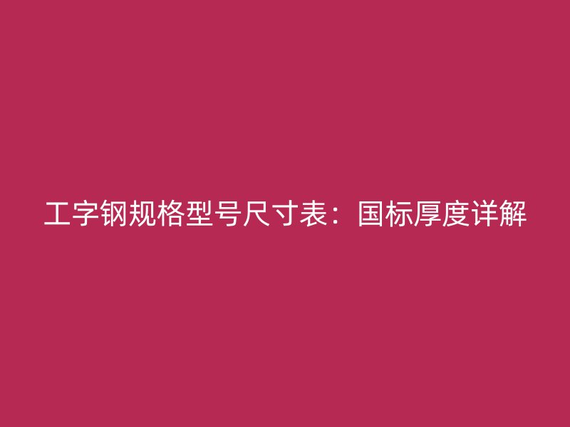 工字鋼規(guī)格型號尺寸表：國標厚度詳解