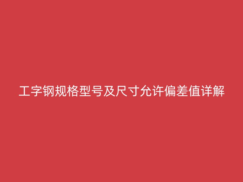工字鋼規(guī)格型號(hào)及尺寸允許偏差值詳解