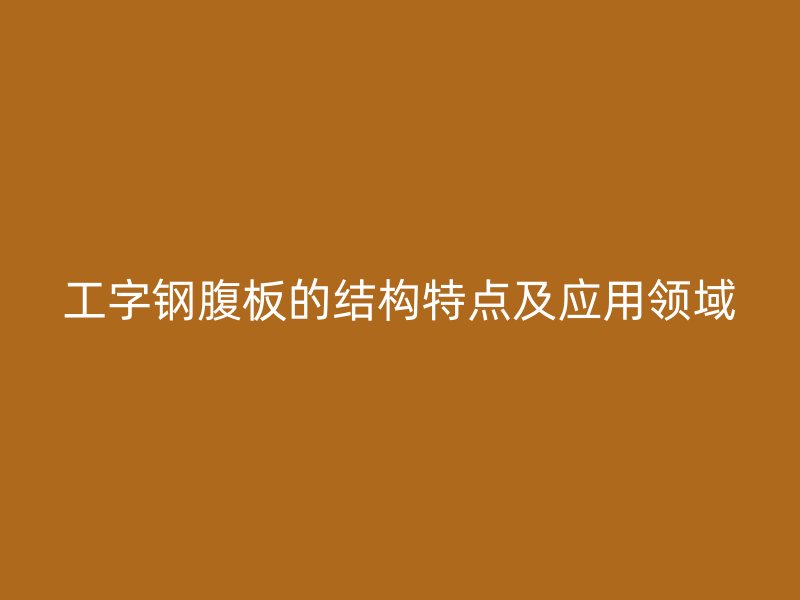 工字鋼腹板的結(jié)構(gòu)特點及應(yīng)用領(lǐng)域