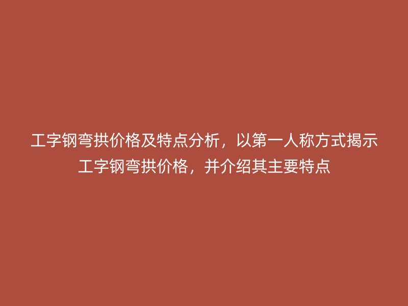 工字鋼彎拱價格及特點(diǎn)分析，以第一人稱方式揭示工字鋼彎拱價格，并介紹其主要特點(diǎn)