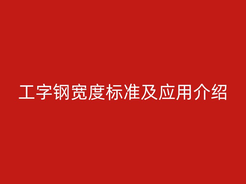工字鋼寬度標(biāo)準(zhǔn)及應(yīng)用介紹