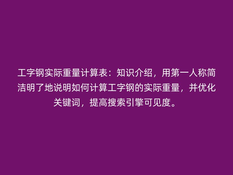 工字鋼實(shí)際重量計(jì)算表：知識(shí)介紹，用第一人稱簡潔明了地說明如何計(jì)算工字鋼的實(shí)際重量，并優(yōu)化關(guān)鍵詞，提高搜索引擎可見度。