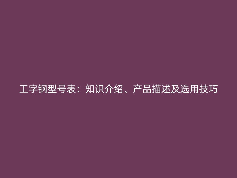 工字鋼型號表：知識介紹、產(chǎn)品描述及選用技巧