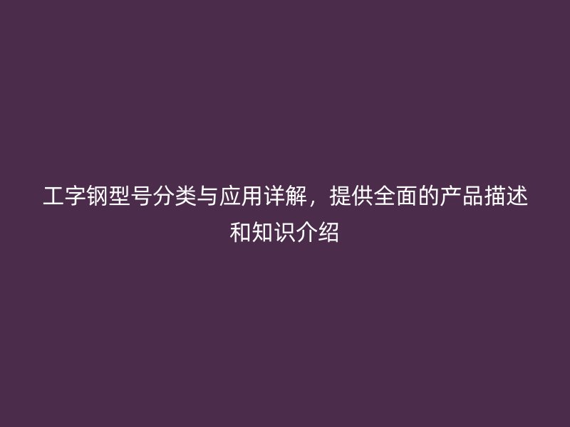工字鋼型號(hào)分類與應(yīng)用詳解，提供全面的產(chǎn)品描述和知識(shí)介紹