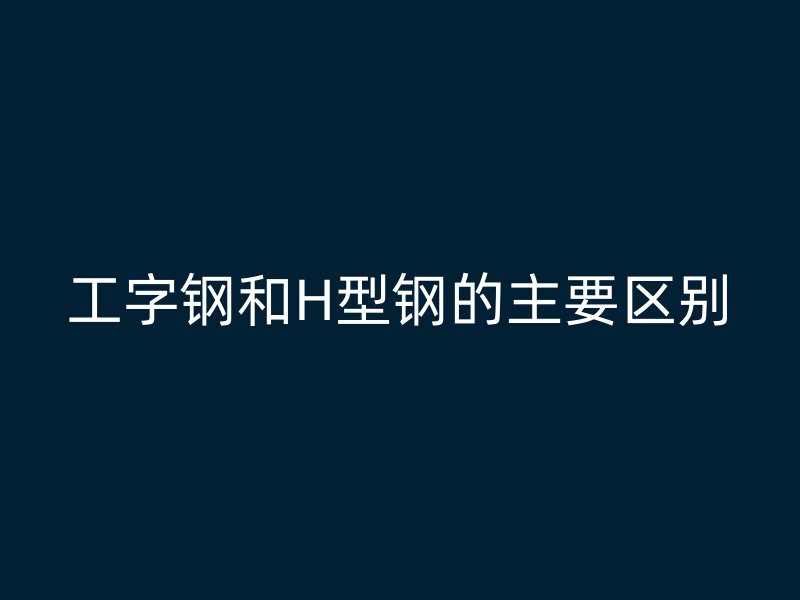 工字鋼和H型鋼的主要區(qū)別