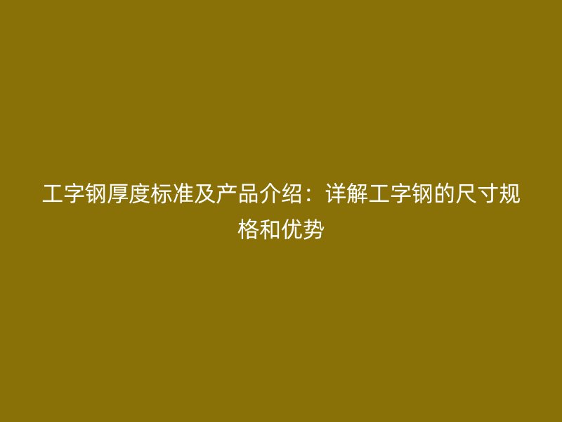 工字鋼厚度標(biāo)準(zhǔn)及產(chǎn)品介紹：詳解工字鋼的尺寸規(guī)格和優(yōu)勢