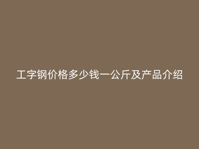 工字鋼價(jià)格多少錢一公斤及產(chǎn)品介紹