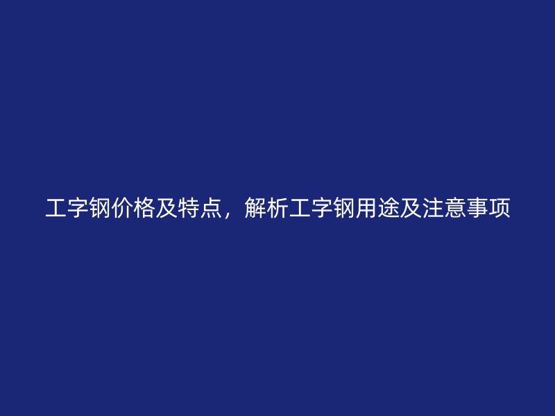 工字鋼價格及特點，解析工字鋼用途及注意事項