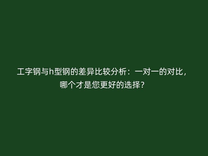 工字鋼與h型鋼的差異比較分析：一對一的對比，哪個才是您更好的選擇？