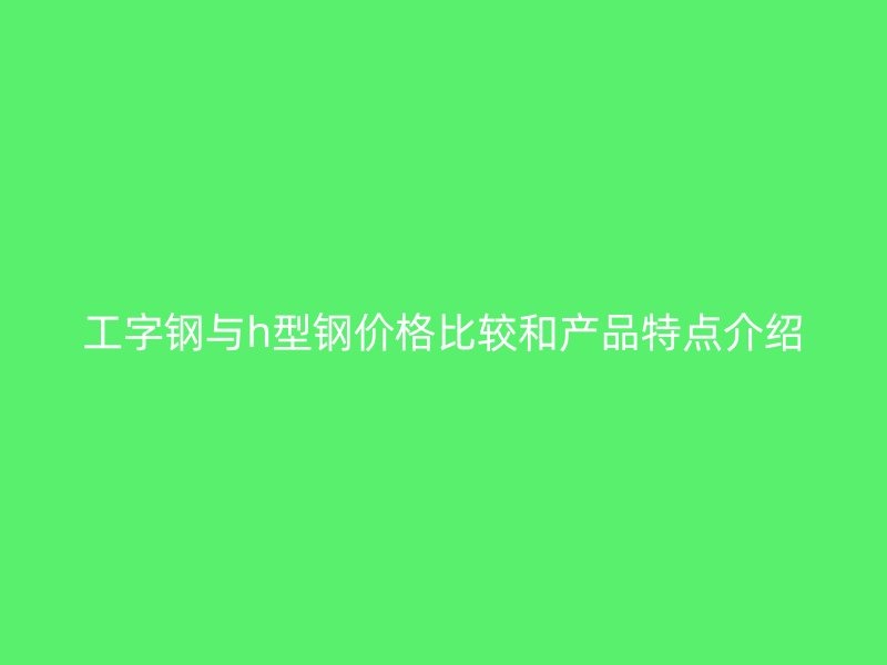 工字鋼與h型鋼價格比較和產(chǎn)品特點介紹