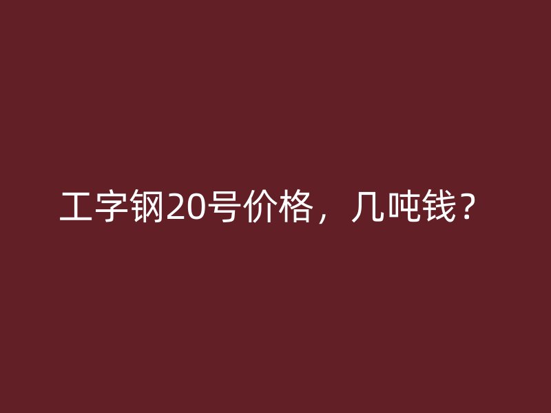 工字鋼20號價格，幾噸錢？