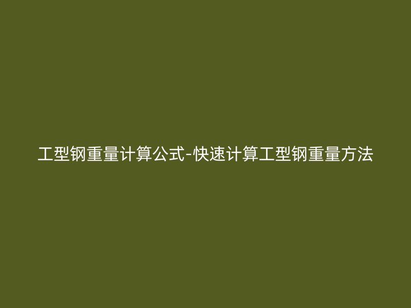 工型鋼重量計(jì)算公式-快速計(jì)算工型鋼重量方法