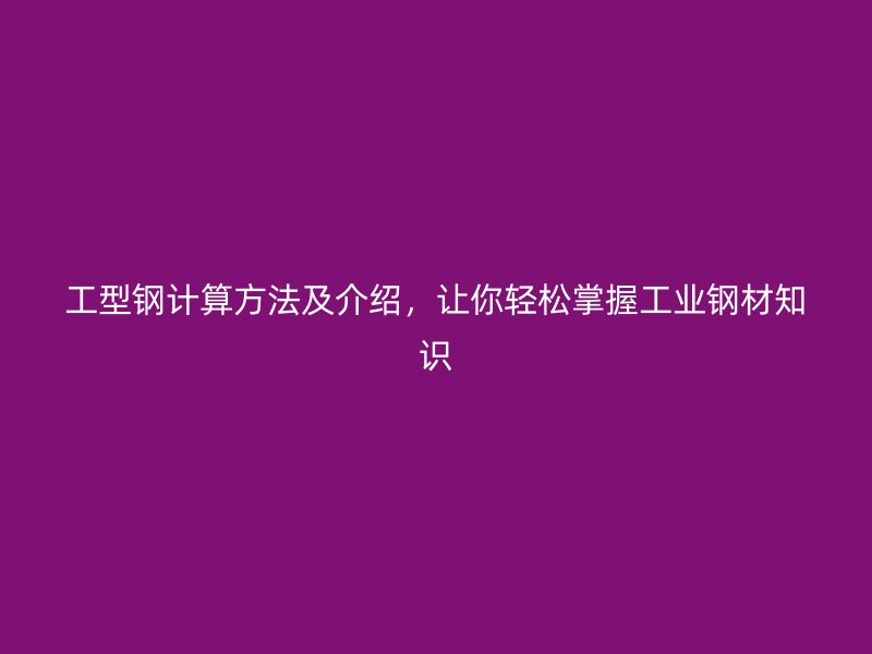 工型鋼計算方法及介紹，讓你輕松掌握工業(yè)鋼材知識