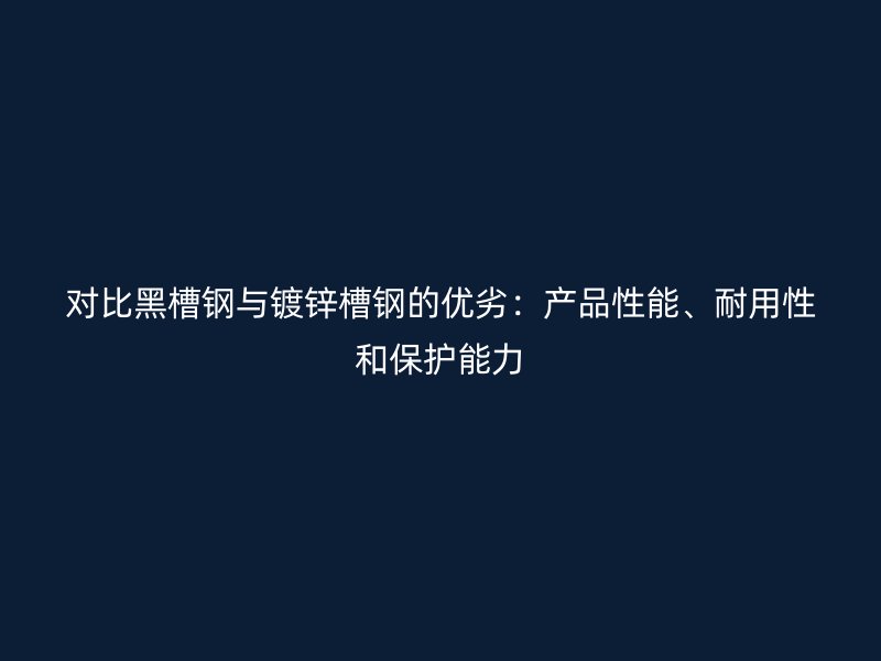對比黑槽鋼與鍍鋅槽鋼的優(yōu)劣：產(chǎn)品性能、耐用性和保護能力