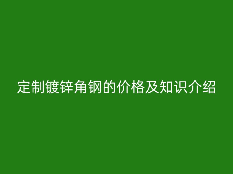 定制鍍鋅角鋼的價(jià)格及知識(shí)介紹
