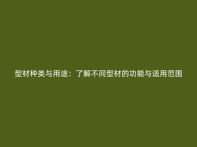 型材種類與用途：了解不同型材的功能與適用范圍
