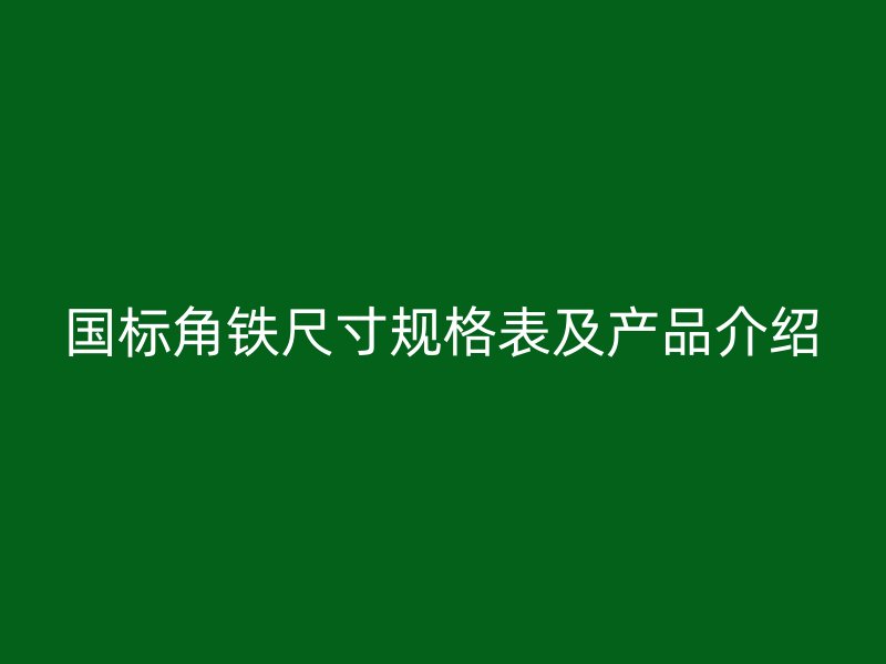 國(guó)標(biāo)角鐵尺寸規(guī)格表及產(chǎn)品介紹
