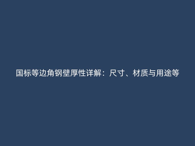 國標(biāo)等邊角鋼壁厚性詳解：尺寸、材質(zhì)與用途等