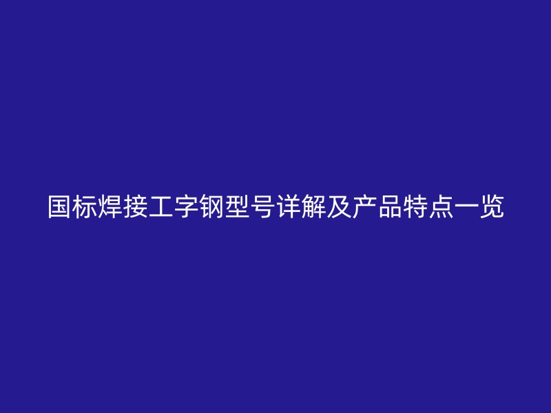 國標(biāo)焊接工字鋼型號詳解及產(chǎn)品特點(diǎn)一覽