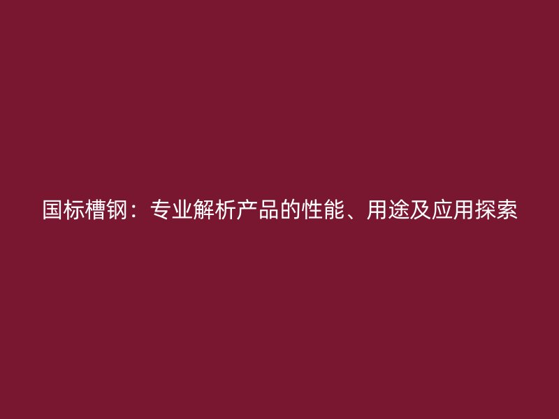 國(guó)標(biāo)槽鋼：專業(yè)解析產(chǎn)品的性能、用途及應(yīng)用探索