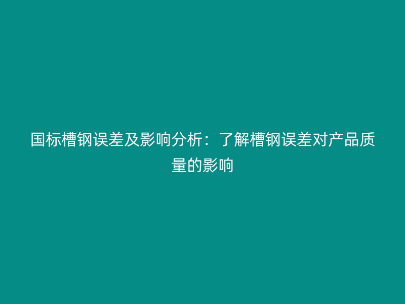 國標(biāo)槽鋼誤差及影響分析：了解槽鋼誤差對(duì)產(chǎn)品質(zhì)量的影響