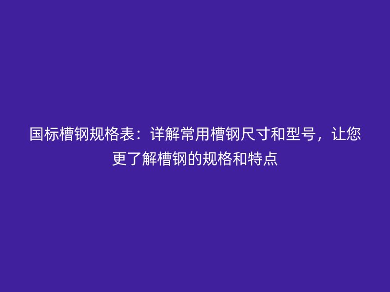 國標(biāo)槽鋼規(guī)格表：詳解常用槽鋼尺寸和型號，讓您更了解槽鋼的規(guī)格和特點(diǎn)