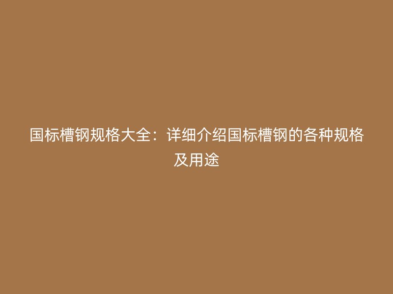 國(guó)標(biāo)槽鋼規(guī)格大全：詳細(xì)介紹國(guó)標(biāo)槽鋼的各種規(guī)格及用途