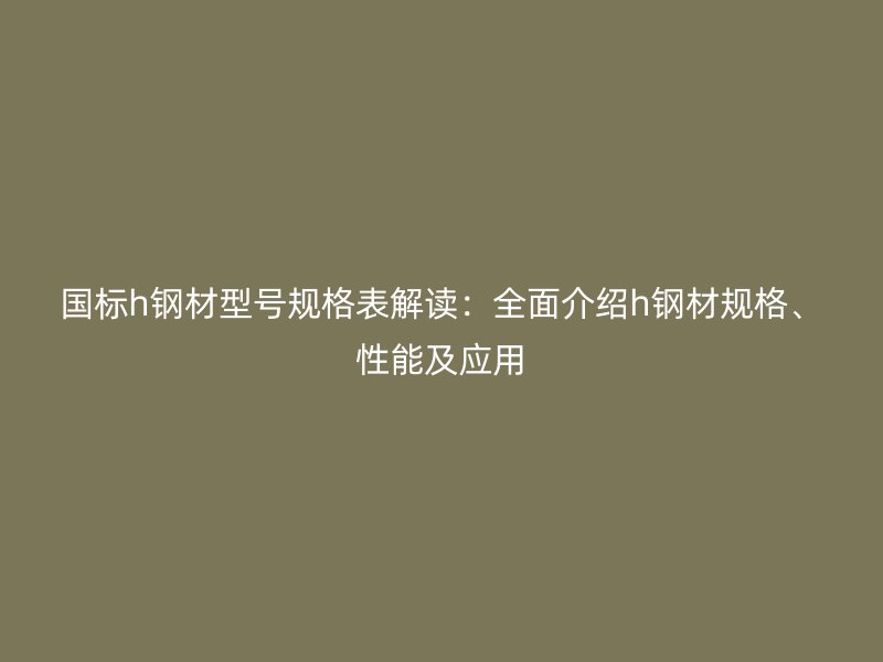 國(guó)標(biāo)h鋼材型號(hào)規(guī)格表解讀：全面介紹h鋼材規(guī)格、性能及應(yīng)用