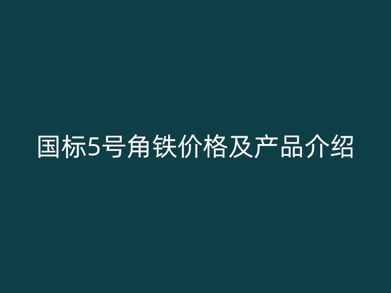 國標(biāo)5號(hào)角鐵價(jià)格及產(chǎn)品介紹