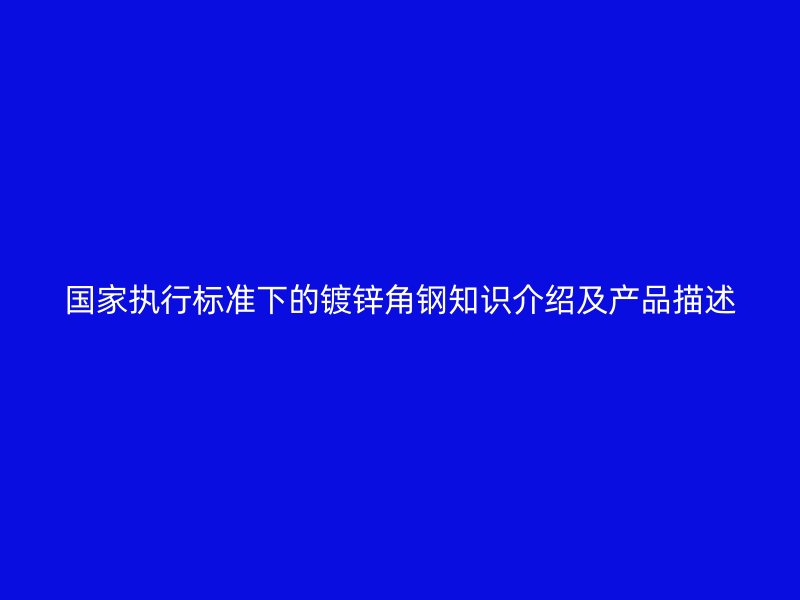 國家執(zhí)行標準下的鍍鋅角鋼知識介紹及產(chǎn)品描述