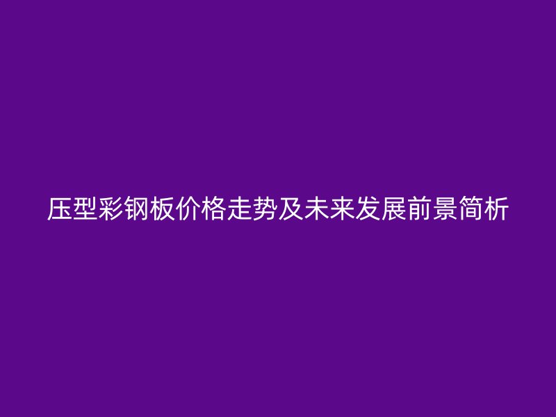 壓型彩鋼板價(jià)格走勢(shì)及未來(lái)發(fā)展前景簡(jiǎn)析