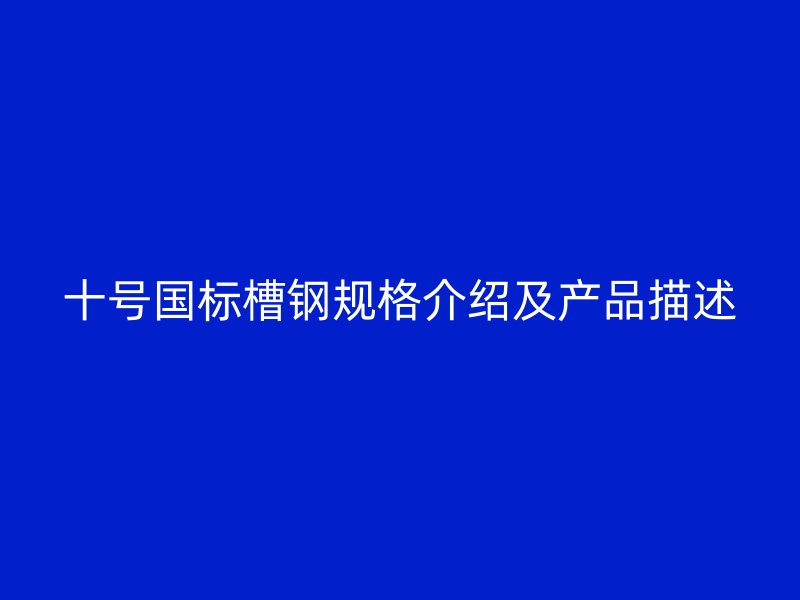 十號國標(biāo)槽鋼規(guī)格介紹及產(chǎn)品描述