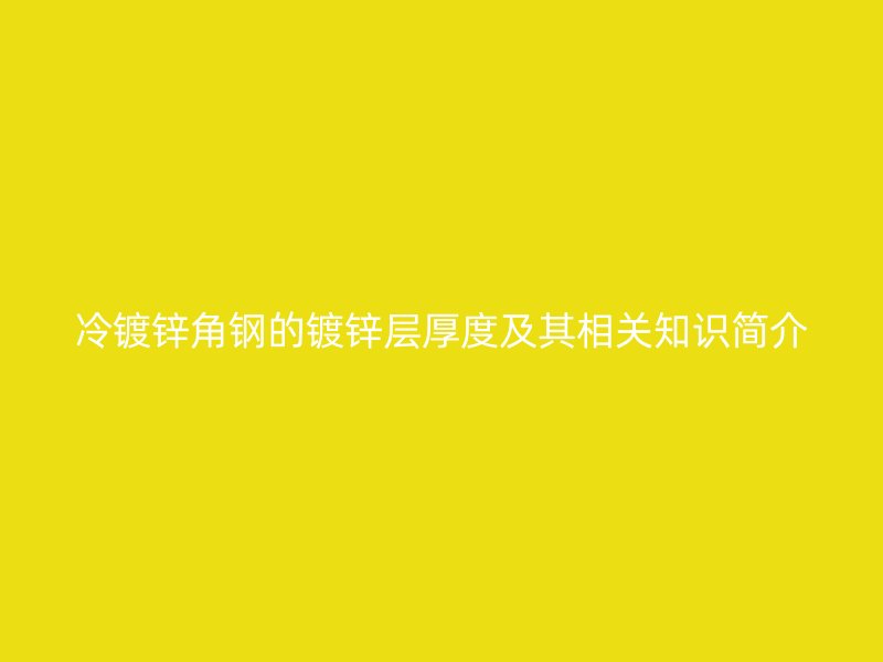 冷鍍鋅角鋼的鍍鋅層厚度及其相關(guān)知識簡介