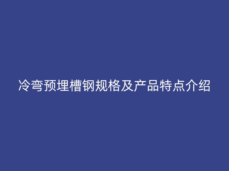 冷彎預(yù)埋槽鋼規(guī)格及產(chǎn)品特點介紹
