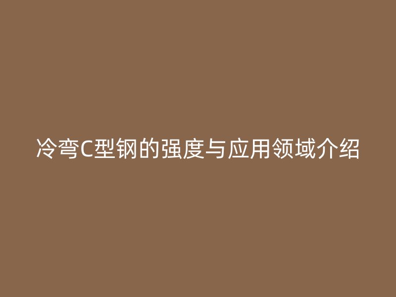 冷彎C型鋼的強度與應(yīng)用領(lǐng)域介紹