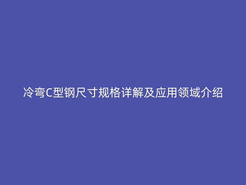 冷彎C型鋼尺寸規(guī)格詳解及應(yīng)用領(lǐng)域介紹