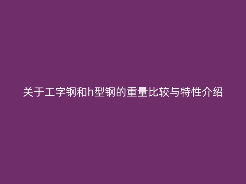 關(guān)于工字鋼和h型鋼的重量比較與特性介紹