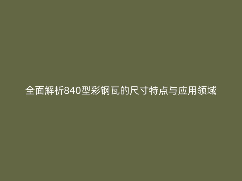 全面解析840型彩鋼瓦的尺寸特點(diǎn)與應(yīng)用領(lǐng)域