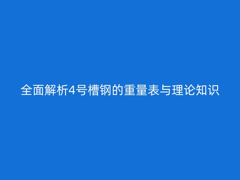 全面解析4號(hào)槽鋼的重量表與理論知識(shí)