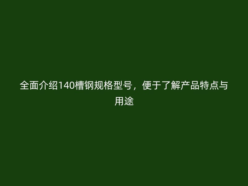 全面介紹140槽鋼規(guī)格型號(hào)，便于了解產(chǎn)品特點(diǎn)與用途