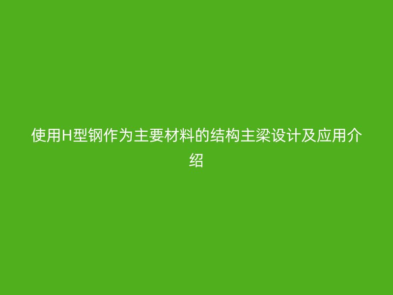 使用H型鋼作為主要材料的結(jié)構(gòu)主梁設(shè)計及應(yīng)用介紹