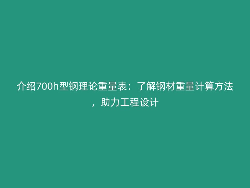 介紹700h型鋼理論重量表：了解鋼材重量計(jì)算方法，助力工程設(shè)計(jì)